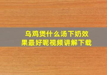 乌鸡煲什么汤下奶效果最好呢视频讲解下载