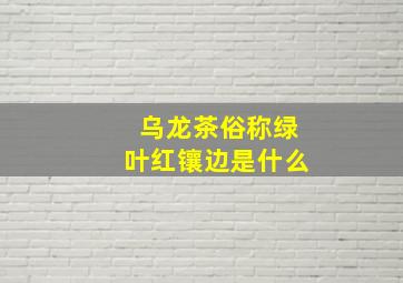 乌龙茶俗称绿叶红镶边是什么