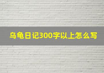 乌龟日记300字以上怎么写