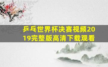 乒乓世界杯决赛视频2019完整版高清下载观看