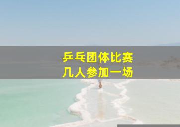 乒乓团体比赛几人参加一场