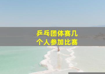 乒乓团体赛几个人参加比赛