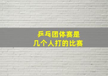 乒乓团体赛是几个人打的比赛