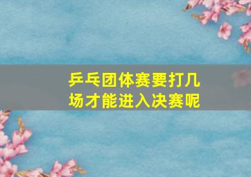 乒乓团体赛要打几场才能进入决赛呢