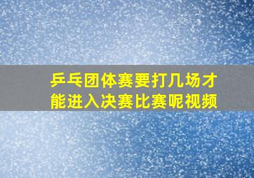 乒乓团体赛要打几场才能进入决赛比赛呢视频