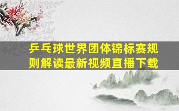 乒乓球世界团体锦标赛规则解读最新视频直播下载