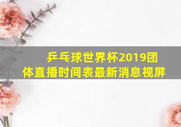 乒乓球世界杯2019团体直播时间表最新消息视屏