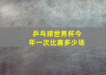 乒乓球世界杯今年一次比赛多少场