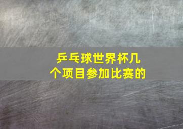 乒乓球世界杯几个项目参加比赛的