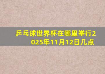 乒乓球世界杯在哪里举行2025年11月12日几点