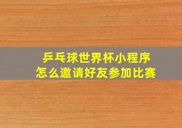 乒乓球世界杯小程序怎么邀请好友参加比赛