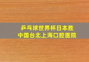 乒乓球世界杯日本胜中国台北上海口腔医院