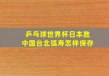 乒乓球世界杯日本胜中国台北弧寿怎样保存