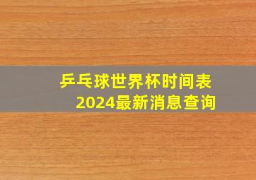 乒乓球世界杯时间表2024最新消息查询