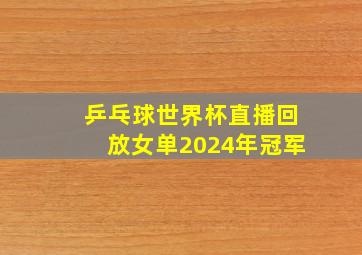 乒乓球世界杯直播回放女单2024年冠军