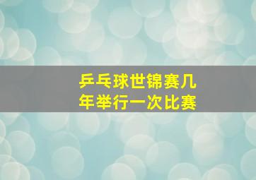 乒乓球世锦赛几年举行一次比赛