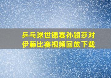 乒乓球世锦赛孙颖莎对伊藤比赛视频回放下载