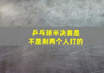 乒乓球半决赛是不是剩两个人打的