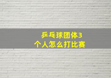 乒乓球团体3个人怎么打比赛