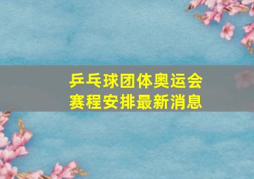 乒乓球团体奥运会赛程安排最新消息