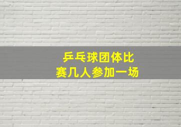 乒乓球团体比赛几人参加一场