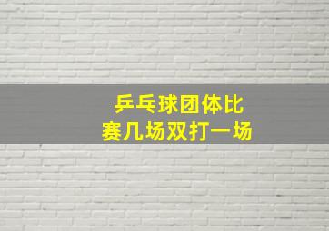 乒乓球团体比赛几场双打一场