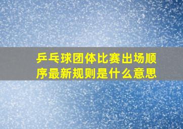 乒乓球团体比赛出场顺序最新规则是什么意思