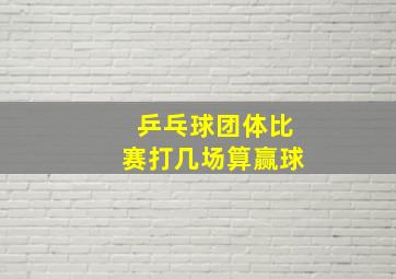 乒乓球团体比赛打几场算赢球