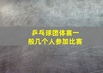 乒乓球团体赛一般几个人参加比赛