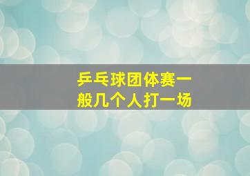 乒乓球团体赛一般几个人打一场