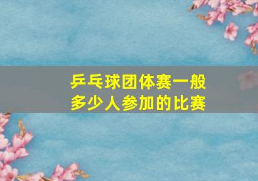 乒乓球团体赛一般多少人参加的比赛