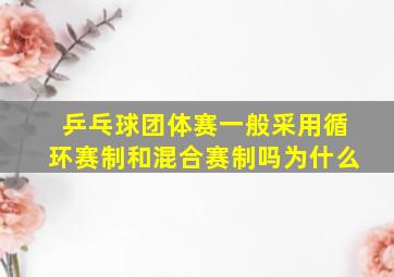 乒乓球团体赛一般采用循环赛制和混合赛制吗为什么