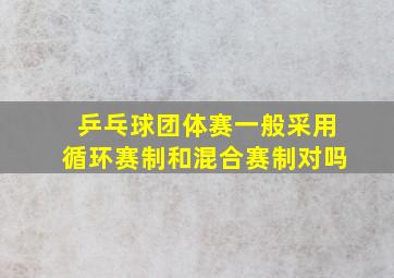 乒乓球团体赛一般采用循环赛制和混合赛制对吗