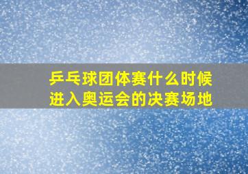 乒乓球团体赛什么时候进入奥运会的决赛场地