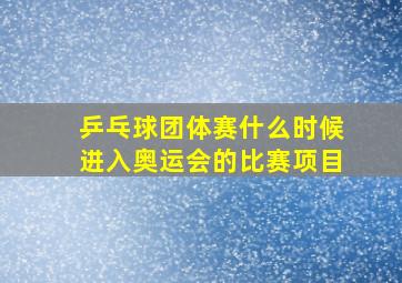 乒乓球团体赛什么时候进入奥运会的比赛项目