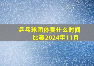 乒乓球团体赛什么时间比赛2024年11月