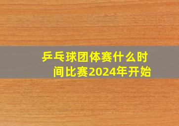 乒乓球团体赛什么时间比赛2024年开始