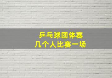 乒乓球团体赛几个人比赛一场