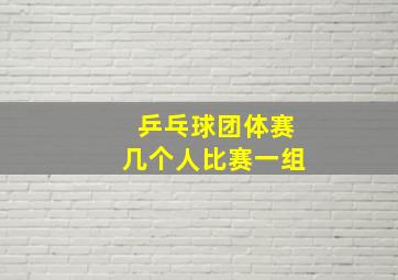 乒乓球团体赛几个人比赛一组