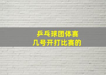 乒乓球团体赛几号开打比赛的