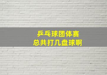 乒乓球团体赛总共打几盘球啊