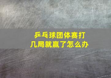 乒乓球团体赛打几局就赢了怎么办