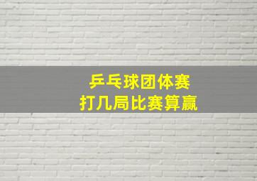 乒乓球团体赛打几局比赛算赢