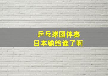 乒乓球团体赛日本输给谁了啊