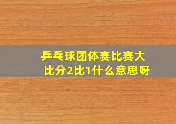 乒乓球团体赛比赛大比分2比1什么意思呀