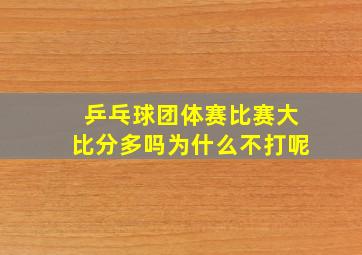 乒乓球团体赛比赛大比分多吗为什么不打呢