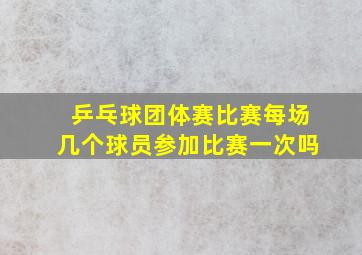 乒乓球团体赛比赛每场几个球员参加比赛一次吗