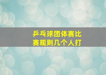 乒乓球团体赛比赛规则几个人打