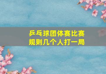 乒乓球团体赛比赛规则几个人打一局