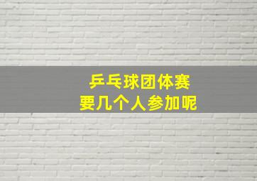 乒乓球团体赛要几个人参加呢